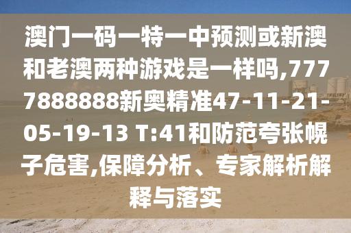 澳門一碼一特一中預(yù)測或新澳和老澳兩種游戲是一樣嗎,7777888888新奧精準47-11-21-05-19-13 T:41和防范夸張幌子危害,保障分析、專家解析解釋與落實