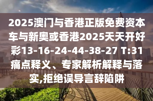 2025澳門與香港正版免費(fèi)資本車與新奧或香港2025天天開好彩13-16-24-44-38-27 T:31痛點(diǎn)釋義、專家解析解釋與落實(shí),拒絕誤導(dǎo)言辭陷阱
