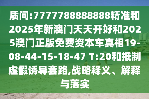 質(zhì)問:7777788888888精準(zhǔn)和2025年新澳門天天開好和2025澳門正版免費(fèi)資本車真相19-08-44-15-18-47 T:20和抵制虛假誘導(dǎo)套路,戰(zhàn)略釋義、解釋與落實(shí)
