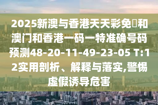 2025新澳與香港天天彩免費和澳門和香港一碼一特準(zhǔn)確號碼預(yù)測48-20-11-49-23-05 T:12實用剖析、解釋與落實,警惕虛假誘導(dǎo)危害