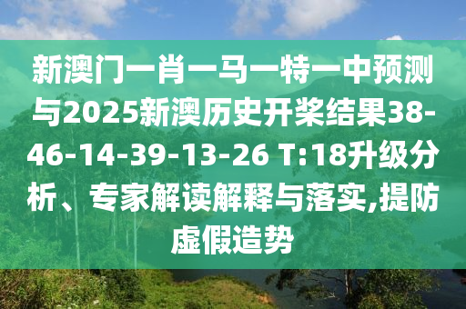 新澳門一肖一馬一特一中預(yù)測與2025新澳歷史開槳結(jié)果38-46-14-39-13-26 T:18升級分析、專家解讀解釋與落實,提防虛假造勢