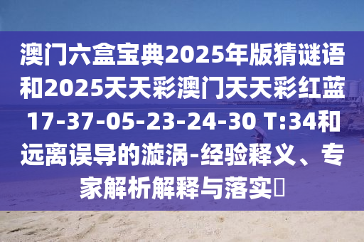 澳門六盒寶典2025年版猜謎語和2025天天彩澳門天天彩紅藍17-37-05-23-24-30 T:34和遠離誤導的漩渦-經(jīng)驗釋義、專家解析解釋與落實?