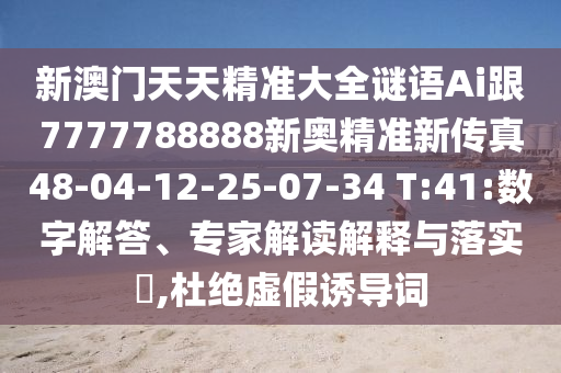 新澳門天天精準(zhǔn)大全謎語Ai跟7777788888新奧精準(zhǔn)新傳真48-04-12-25-07-34 T:41:數(shù)字解答、專家解讀解釋與落實(shí)?,杜絕虛假誘導(dǎo)詞