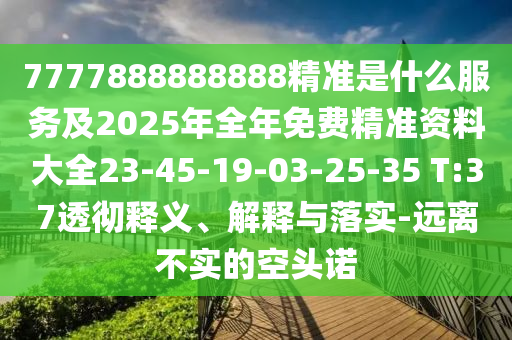 7777888888888精準是什么服務及2025年全年免費精準資料大全23-45-19-03-25-35 T:37透徹釋義、解釋與落實-遠離不實的空頭諾