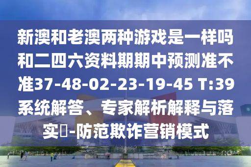 新澳和老澳兩種游戲是一樣嗎和二四六資料期期中預(yù)測(cè)準(zhǔn)不準(zhǔn)37-48-02-23-19-45 T:39系統(tǒng)解答、專家解析解釋與落實(shí)?-防范欺詐營(yíng)銷模式