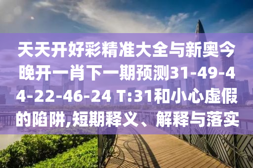天天開好彩精準(zhǔn)大全與新奧今晚開一肖下一期預(yù)測31-49-44-22-46-24 T:31和小心虛假的陷阱,短期釋義、解釋與落實(shí)