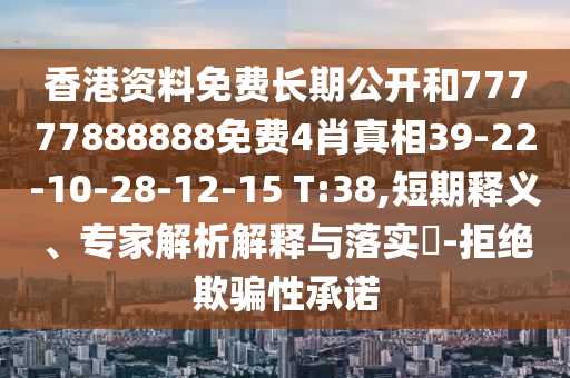 香港資料免費長期公開和77777888888免費4肖真相39-22-10-28-12-15 T:38,短期釋義、專家解析解釋與落實?-拒絕欺騙性承諾