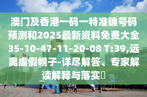 澳門及香港一碼一特準確號碼預(yù)測和2025最新資料免費大全35-10-47-11-20-08 T:39,遠離虛假幌子-詳盡解答、專家解讀解釋與落實?
