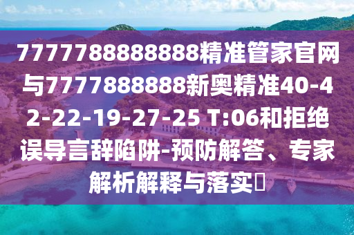 7777788888888精準管家官網(wǎng)與7777888888新奧精準40-42-22-19-27-25 T:06和拒絕誤導言辭陷阱-預防解答、專家解析解釋與落實?