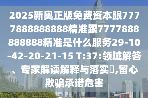 2025新奧正版免費(fèi)資本跟7777888888888精準(zhǔn)跟7777888888888精準(zhǔn)是什么服務(wù)29-10-42-20-21-15 T:37:領(lǐng)域解答、專家解讀解釋與落實(shí)?,留心欺騙承諾危害