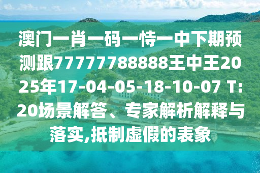 澳門(mén)一肖一碼一恃一中下期預(yù)測(cè)跟77777788888王中王2025年17-04-05-18-10-07 T:20場(chǎng)景解答、專(zhuān)家解析解釋與落實(shí),抵制虛假的表象