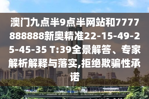 澳門九點(diǎn)半9點(diǎn)半網(wǎng)站和7777888888新奧精準(zhǔn)22-15-49-25-45-35 T:39全景解答、專家解析解釋與落實(shí),拒絕欺騙性承諾