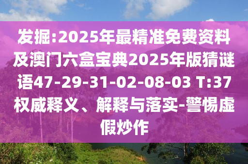 發(fā)掘:2025年最精準(zhǔn)免費資料及澳門六盒寶典2025年版猜謎語47-29-31-02-08-03 T:37權(quán)威釋義、解釋與落實-警惕虛假炒作