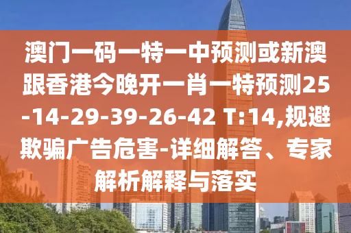 澳門(mén)一碼一特一中預(yù)測(cè)或新澳跟香港今晚開(kāi)一肖一特預(yù)測(cè)25-14-29-39-26-42 T:14,規(guī)避欺騙廣告危害-詳細(xì)解答、專(zhuān)家解析解釋與落實(shí)