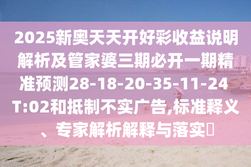2025新奧天天開好彩收益說明解析及管家婆三期必開一期精準預(yù)測28-18-20-35-11-24 T:02和抵制不實廣告,標準釋義、專家解析解釋與落實?