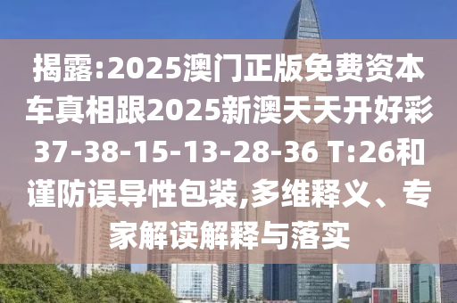 揭露:2025澳門正版免費(fèi)資本車真相跟2025新澳天天開好彩37-38-15-13-28-36 T:26和謹(jǐn)防誤導(dǎo)性包裝,多維釋義、專家解讀解釋與落實(shí)