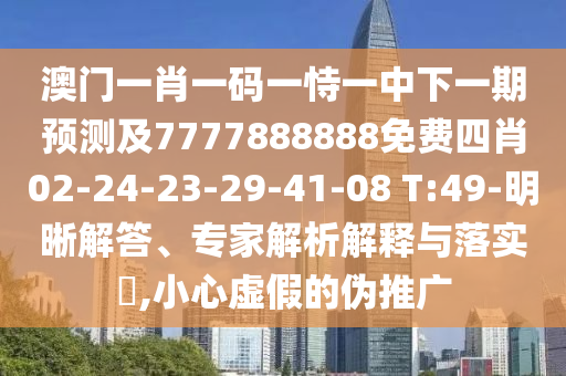 澳門一肖一碼一恃一中下一期預(yù)測(cè)及7777888888免費(fèi)四肖02-24-23-29-41-08 T:49-明晰解答、專家解析解釋與落實(shí)?,小心虛假的偽推廣