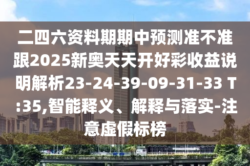 二四六資料期期中預測準不準跟2025新奧天天開好彩收益說明解析23-24-39-09-31-33 T:35,智能釋義、解釋與落實-注意虛假標榜