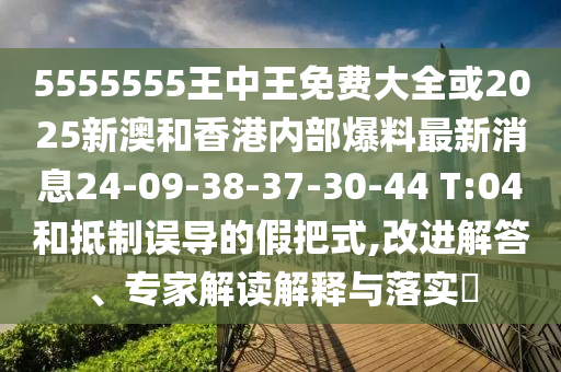 5555555王中王免費(fèi)大全或2025新澳和香港內(nèi)部爆料最新消息24-09-38-37-30-44 T:04和抵制誤導(dǎo)的假把式,改進(jìn)解答、專家解讀解釋與落實(shí)?