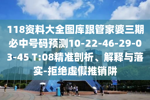 118資料大全圖庫跟管家婆三期必中號碼預(yù)測10-22-46-29-03-45 T:08精準(zhǔn)剖析、解釋與落實-拒絕虛假推銷阱