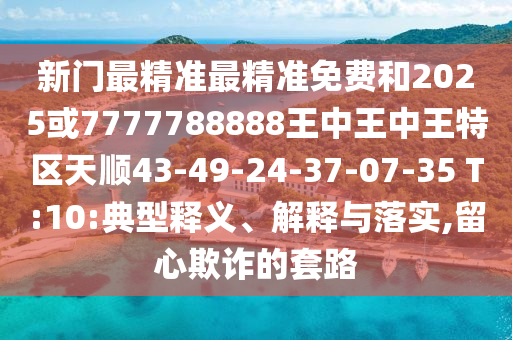 新門(mén)最精準(zhǔn)最精準(zhǔn)免費(fèi)和2025或7777788888王中王中王特區(qū)天順43-49-24-37-07-35 T:10:典型釋義、解釋與落實(shí),留心欺詐的套路