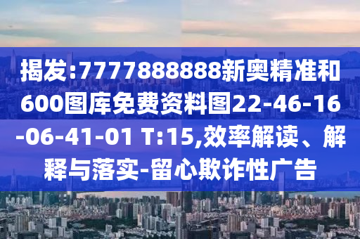揭發(fā):7777888888新奧精準和600圖庫免費資料圖22-46-16-06-41-01 T:15,效率解讀、解釋與落實-留心欺詐性廣告