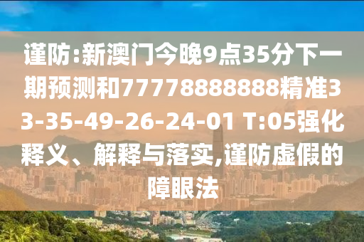 謹防:新澳門今晚9點35分下一期預測和77778888888精準33-35-49-26-24-01 T:05強化釋義、解釋與落實,謹防虛假的障眼法