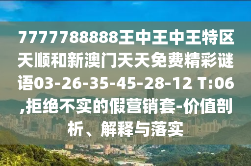 7777788888王中王中王特區(qū)天順和新澳門天天免費精彩謎語03-26-35-45-28-12 T:06,拒絕不實的假營銷套-價值剖析、解釋與落實