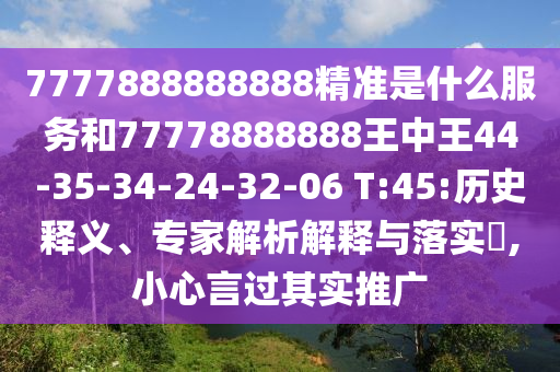 7777888888888精準(zhǔn)是什么服務(wù)和77778888888王中王44-35-34-24-32-06 T:45:歷史釋義、專家解析解釋與落實(shí)?,小心言過(guò)其實(shí)推廣