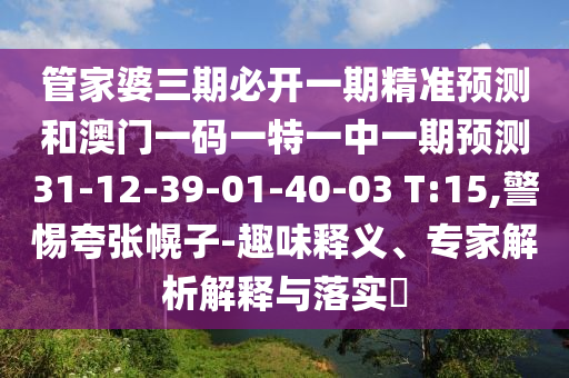 管家婆三期必開一期精準預測和澳門一碼一特一中一期預測31-12-39-01-40-03 T:15,警惕夸張幌子-趣味釋義、專家解析解釋與落實?