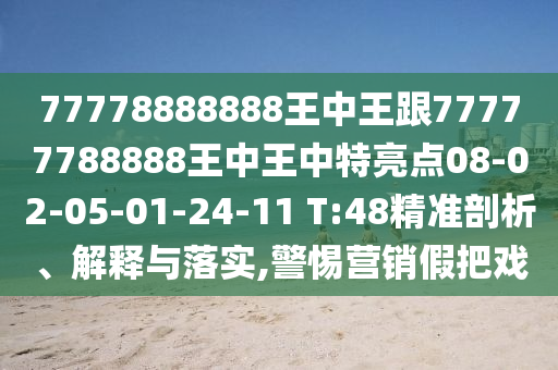 77778888888王中王跟77777788888王中王中特亮點(diǎn)08-02-05-01-24-11 T:48精準(zhǔn)剖析、解釋與落實(shí),警惕營(yíng)銷(xiāo)假把戲