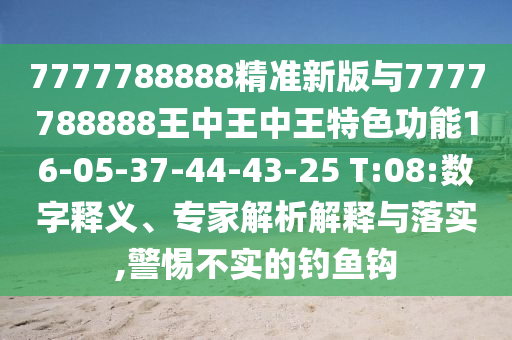 7777788888精準新版與7777788888王中王中王特色功能16-05-37-44-43-25 T:08:數(shù)字釋義、專家解析解釋與落實,警惕不實的釣魚鉤