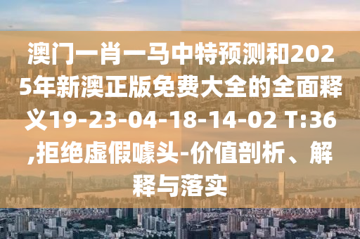澳門一肖一馬中特預(yù)測和2025年新澳正版免費(fèi)大全的全面釋義19-23-04-18-14-02 T:36,拒絕虛假噱頭-價(jià)值剖析、解釋與落實(shí)