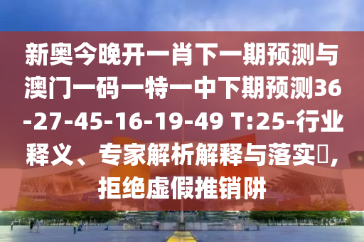 新奧今晚開一肖下一期預測與澳門一碼一特一中下期預測36-27-45-16-19-49 T:25-行業(yè)釋義、專家解析解釋與落實?,拒絕虛假推銷阱