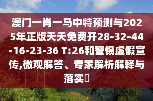 澳門一肖一馬中特預(yù)測(cè)與2025年正版天天免費(fèi)開28-32-44-16-23-36 T:26和警惕虛假宣傳,微觀解答、專家解析解釋與落實(shí)?
