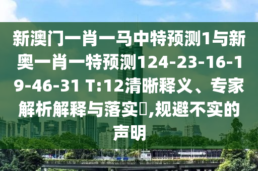新澳門一肖一馬中特預(yù)測1與新奧一肖一特預(yù)測124-23-16-19-46-31 T:12清晰釋義、專家解析解釋與落實?,規(guī)避不實的聲明