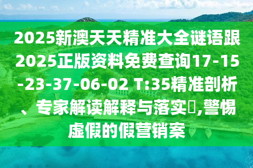 2025新澳天天精準(zhǔn)大全謎語(yǔ)跟2025正版資料免費(fèi)查詢17-15-23-37-06-02 T:35精準(zhǔn)剖析、專家解讀解釋與落實(shí)?,警惕虛假的假營(yíng)銷案