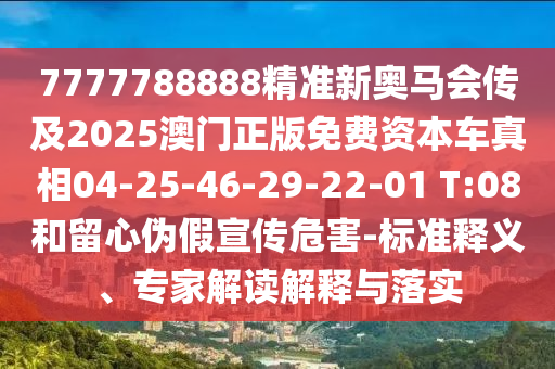 7777788888精準新奧馬會傳及2025澳門正版免費資本車真相04-25-46-29-22-01 T:08和留心偽假宣傳危害-標準釋義、專家解讀解釋與落實