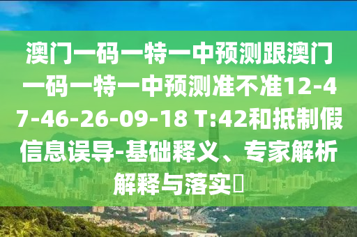 澳門一碼一特一中預(yù)測(cè)跟澳門一碼一特一中預(yù)測(cè)準(zhǔn)不準(zhǔn)12-47-46-26-09-18 T:42和抵制假信息誤導(dǎo)-基礎(chǔ)釋義、專家解析解釋與落實(shí)?