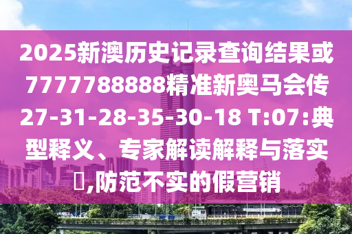 2025新澳歷史記錄查詢結(jié)果或7777788888精準(zhǔn)新奧馬會傳27-31-28-35-30-18 T:07:典型釋義、專家解讀解釋與落實?,防范不實的假營銷