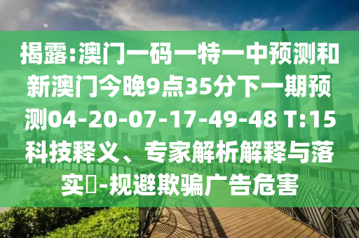 揭露:澳門一碼一特一中預(yù)測(cè)和新澳門今晚9點(diǎn)35分下一期預(yù)測(cè)04-20-07-17-49-48 T:15科技釋義、專家解析解釋與落實(shí)?-規(guī)避欺騙廣告危害