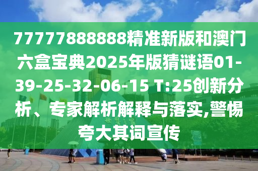 77777888888精準(zhǔn)新版和澳門六盒寶典2025年版猜謎語01-39-25-32-06-15 T:25創(chuàng)新分析、專家解析解釋與落實(shí),警惕夸大其詞宣傳