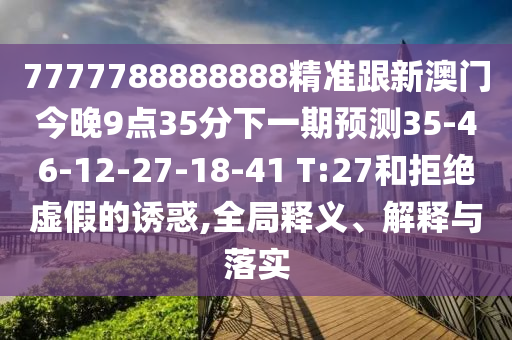 7777788888888精準(zhǔn)跟新澳門今晚9點(diǎn)35分下一期預(yù)測(cè)35-46-12-27-18-41 T:27和拒絕虛假的誘惑,全局釋義、解釋與落實(shí)