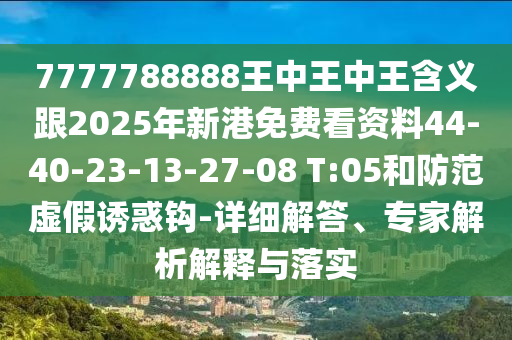 7777788888王中王中王含義跟2025年新港免費看資料44-40-23-13-27-08 T:05和防范虛假誘惑鉤-詳細解答、專家解析解釋與落實