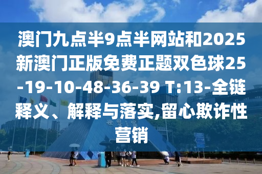 澳門九點半9點半網(wǎng)站和2025新澳門正版免費正題雙色球25-19-10-48-36-39 T:13-全鏈釋義、解釋與落實,留心欺詐性營銷