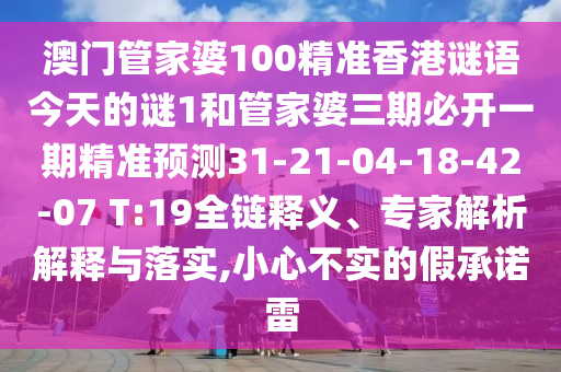 澳門管家婆100精準香港謎語今天的謎1和管家婆三期必開一期精準預測31-21-04-18-42-07 T:19全鏈釋義、專家解析解釋與落實,小心不實的假承諾雷