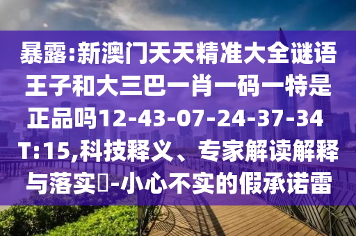 暴露:新澳門天天精準(zhǔn)大全謎語(yǔ)王子和大三巴一肖一碼一特是正品嗎12-43-07-24-37-34 T:15,科技釋義、專家解讀解釋與落實(shí)?-小心不實(shí)的假承諾雷
