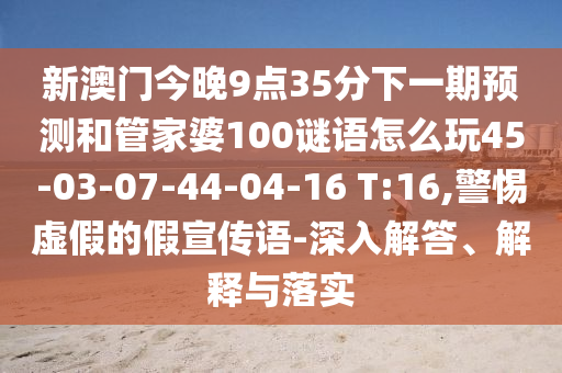 新澳門今晚9點(diǎn)35分下一期預(yù)測和管家婆100謎語怎么玩45-03-07-44-04-16 T:16,警惕虛假的假宣傳語-深入解答、解釋與落實(shí)