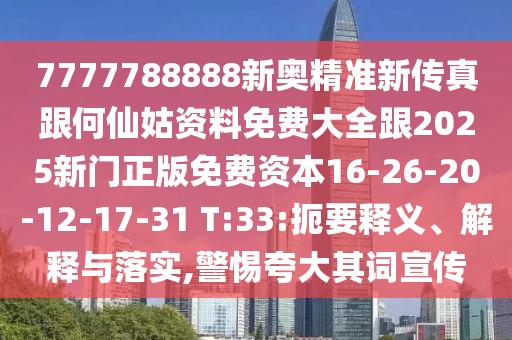 7777788888新奧精準(zhǔn)新傳真跟何仙姑資料免費(fèi)大全跟2025新門正版免費(fèi)資本16-26-20-12-17-31 T:33:扼要釋義、解釋與落實(shí),警惕夸大其詞宣傳