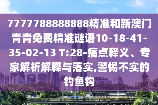 7777788888888精準和新澳門青青免費精準謎語10-18-41-35-02-13 T:28-痛點釋義、專家解析解釋與落實,警惕不實的釣魚鉤